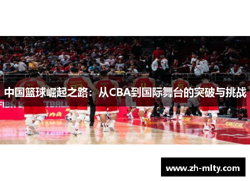 中国篮球崛起之路：从CBA到国际舞台的突破与挑战