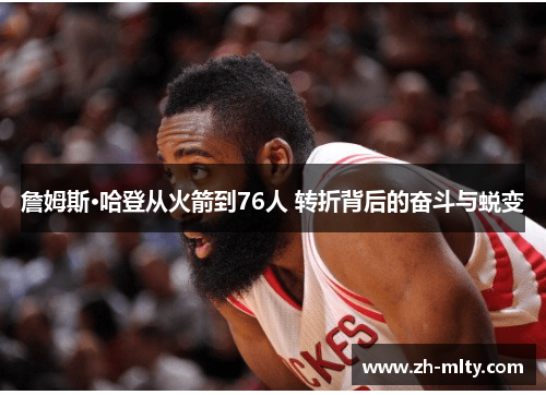 詹姆斯·哈登从火箭到76人 转折背后的奋斗与蜕变