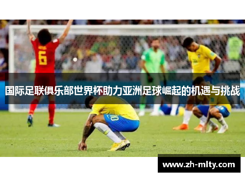 国际足联俱乐部世界杯助力亚洲足球崛起的机遇与挑战