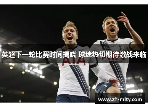英超下一轮比赛时间揭晓 球迷热切期待激战来临 英超下一轮比赛时间揭晓 球迷热切期待激战来临