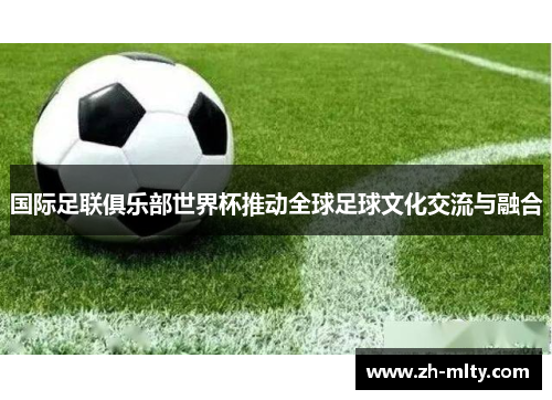 国际足联俱乐部世界杯推动全球足球文化交流与融合